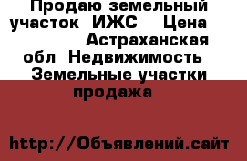 Продаю земельный участок (ИЖС) › Цена ­ 250 000 - Астраханская обл. Недвижимость » Земельные участки продажа   